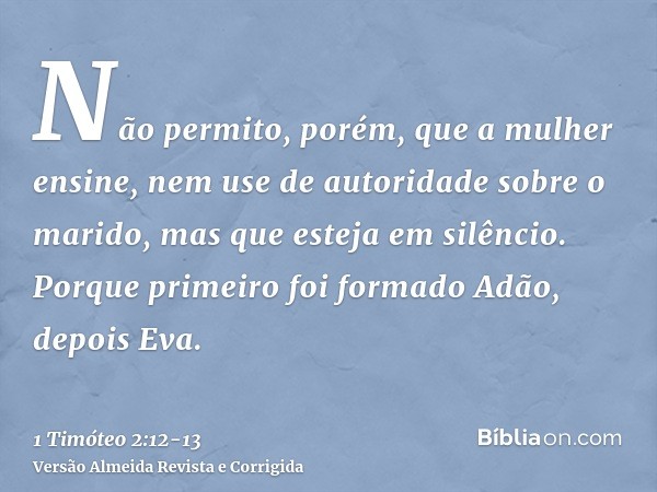 Não permito, porém, que a mulher ensine, nem use de autoridade sobre o marido, mas que esteja em silêncio.Porque primeiro foi formado Adão, depois Eva.