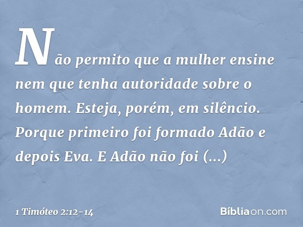 Não permito que a mulher ensine nem que tenha autoridade sobre o homem. Esteja, porém, em silêncio. Porque primeiro foi formado Adão e depois Eva. E Adão não fo