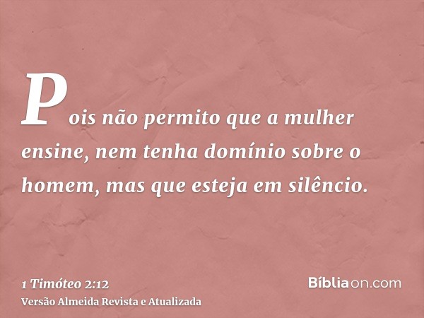 Pois não permito que a mulher ensine, nem tenha domínio sobre o homem, mas que esteja em silêncio.