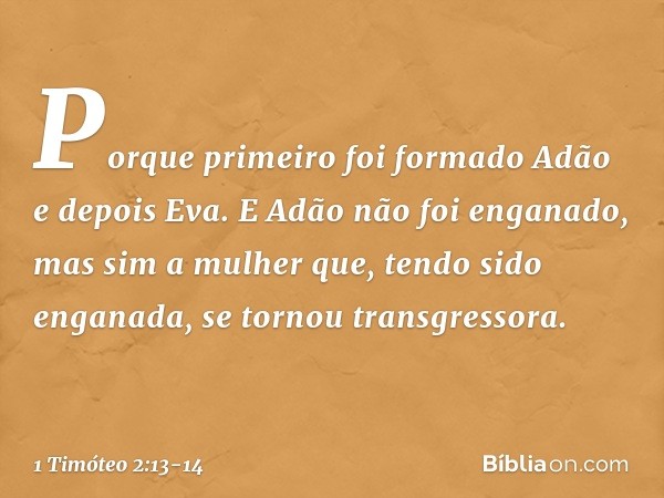 Porque primeiro foi formado Adão e depois Eva. E Adão não foi enganado, mas sim a mulher que, tendo sido enganada, se tornou transgressora. -- 1 Timóteo 2:13-14