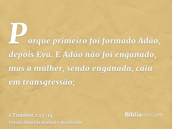 Porque primeiro foi formado Adão, depois Eva.E Adão não foi enganado, mas a mulher, sendo enganada, caiu em transgressão;