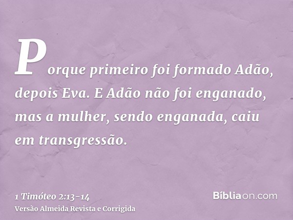 Porque primeiro foi formado Adão, depois Eva.E Adão não foi enganado, mas a mulher, sendo enganada, caiu em transgressão.