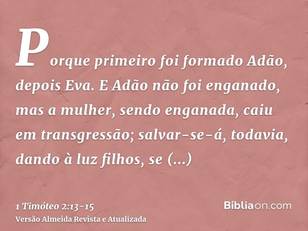 Porque primeiro foi formado Adão, depois Eva.E Adão não foi enganado, mas a mulher, sendo enganada, caiu em transgressão;salvar-se-á, todavia, dando à luz filho