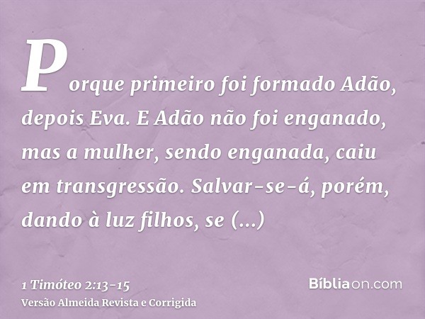 Porque primeiro foi formado Adão, depois Eva.E Adão não foi enganado, mas a mulher, sendo enganada, caiu em transgressão.Salvar-se-á, porém, dando à luz filhos,