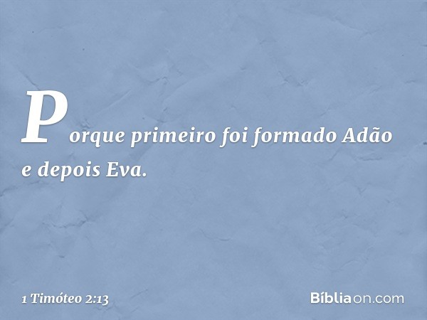 Porque primeiro foi formado Adão e depois Eva. -- 1 Timóteo 2:13