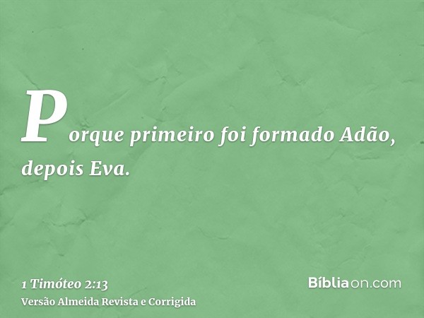 Porque primeiro foi formado Adão, depois Eva.