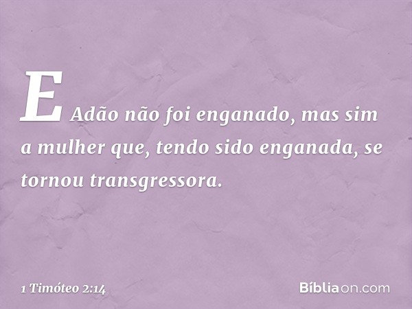 E Adão não foi enganado, mas sim a mulher que, tendo sido enganada, se tornou transgressora. -- 1 Timóteo 2:14