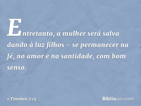 Entretanto, a mulher será salva dando à luz filhos - se permanecer na fé, no amor e na santidade, com bom senso. -- 1 Timóteo 2:15