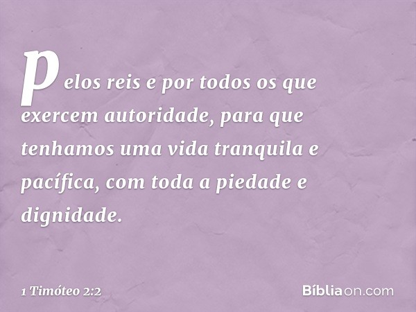 pelos reis e por todos os que exercem autoridade, para que tenhamos uma vida tranquila e pacífica, com toda a piedade e dignidade. -- 1 Timóteo 2:2