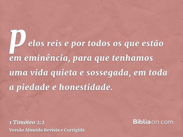 pelos reis e por todos os que estão em eminência, para que tenhamos uma vida quieta e sossegada, em toda a piedade e honestidade.