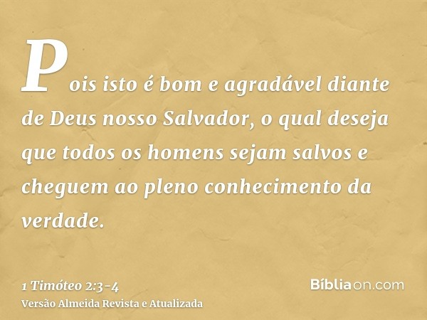 Pois isto é bom e agradável diante de Deus nosso Salvador,o qual deseja que todos os homens sejam salvos e cheguem ao pleno conhecimento da verdade.