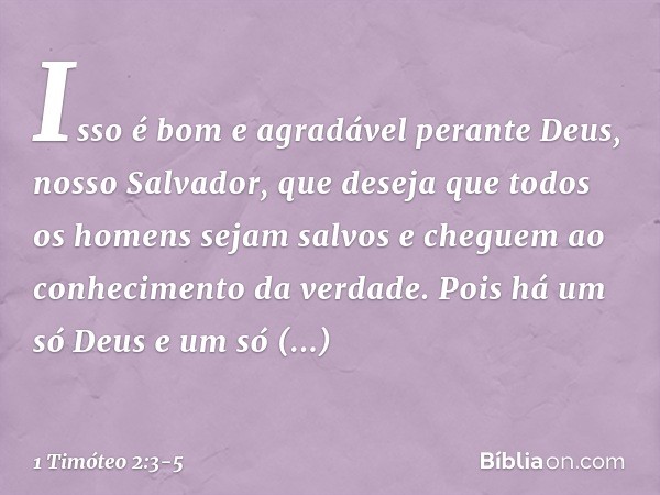 Isso é bom e agradável perante Deus, nosso Salvador, que deseja que todos os homens sejam salvos e cheguem ao conhecimento da verdade. Pois há um só Deus
e um s