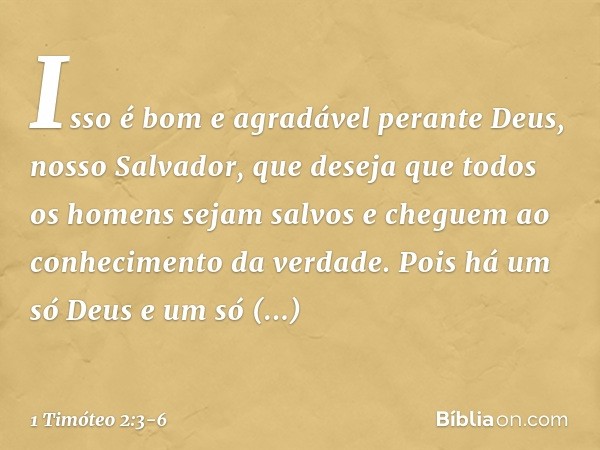 Isso é bom e agradável perante Deus, nosso Salvador, que deseja que todos os homens sejam salvos e cheguem ao conhecimento da verdade. Pois há um só Deus
e um s