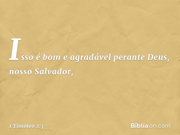 Isso é bom e agradável perante Deus, nosso Salvador, -- 1 Timóteo 2:3