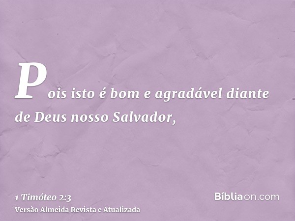 Pois isto é bom e agradável diante de Deus nosso Salvador,