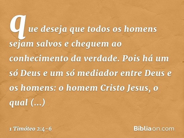 que deseja que todos os homens sejam salvos e cheguem ao conhecimento da verdade. Pois há um só Deus
e um só mediador
entre Deus e os homens:
o homem Cristo Jes