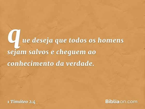 que deseja que todos os homens sejam salvos e cheguem ao conhecimento da verdade. -- 1 Timóteo 2:4