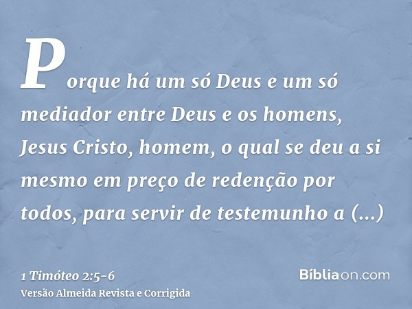 Porque há um só Deus e um só mediador entre Deus e os homens, Jesus Cristo, homem,o qual se deu a si mesmo em preço de redenção por todos, para servir de testem