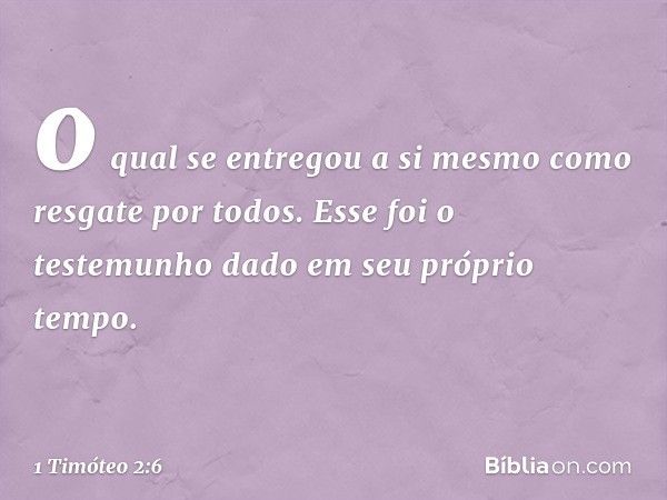 o qual se entregou a si mesmo
como resgate por todos.
Esse foi o testemunho dado
em seu próprio tempo. -- 1 Timóteo 2:6