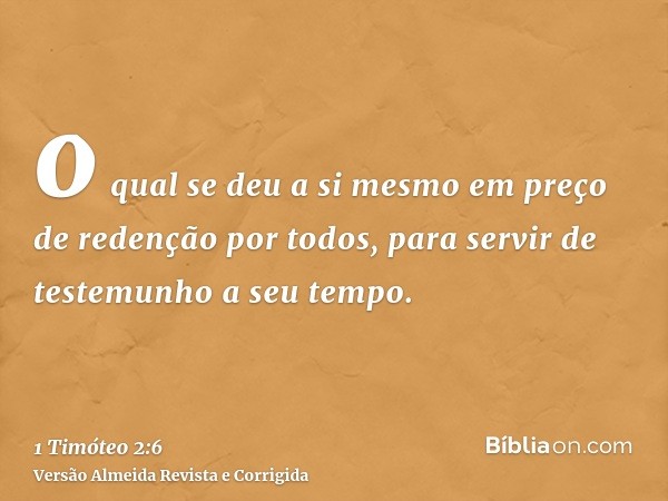 o qual se deu a si mesmo em preço de redenção por todos, para servir de testemunho a seu tempo.