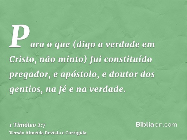 Para o que (digo a verdade em Cristo, não minto) fui constituído pregador, e apóstolo, e doutor dos gentios, na fé e na verdade.