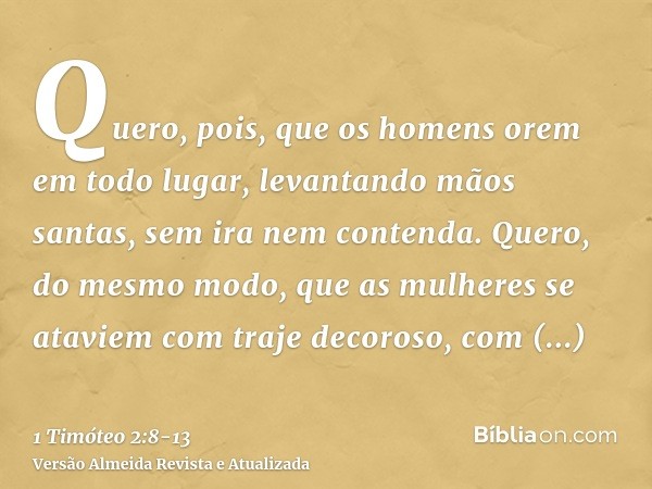 Quero, pois, que os homens orem em todo lugar, levantando mãos santas, sem ira nem contenda.Quero, do mesmo modo, que as mulheres se ataviem com traje decoroso,