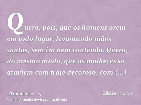 Quero, pois, que os homens orem em todo lugar, levantando mãos santas, sem ira nem contenda.Quero, do mesmo modo, que as mulheres se ataviem com traje decoroso,