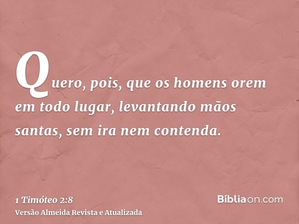 Quero, pois, que os homens orem em todo lugar, levantando mãos santas, sem ira nem contenda.