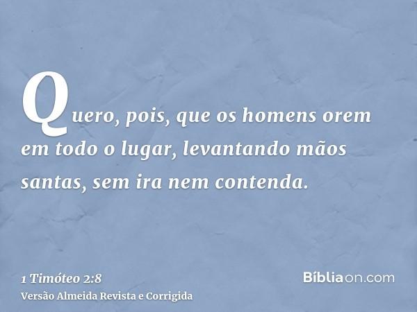 Quero, pois, que os homens orem em todo o lugar, levantando mãos santas, sem ira nem contenda.