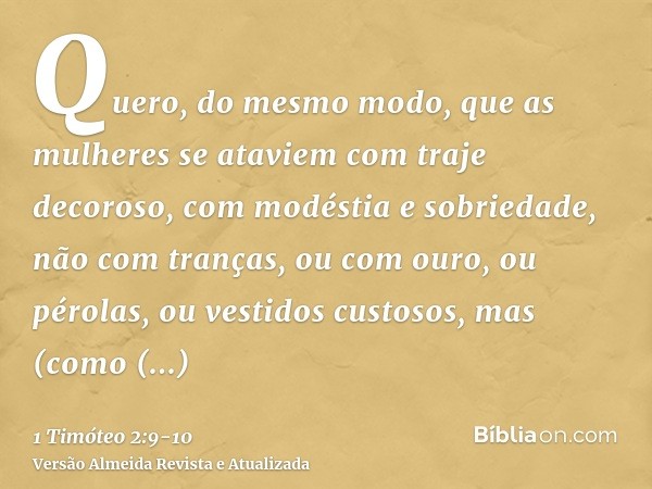 Quero, do mesmo modo, que as mulheres se ataviem com traje decoroso, com modéstia e sobriedade, não com tranças, ou com ouro, ou pérolas, ou vestidos custosos,m