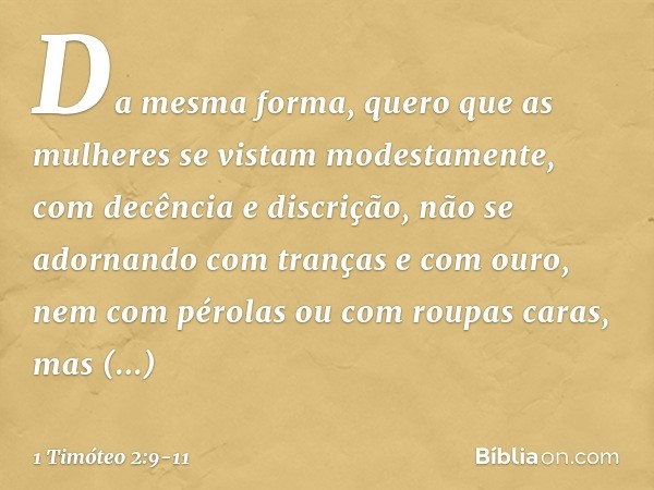 Da mesma forma, quero que as mulheres se vistam modestamente, com decência e discrição, não se adornando com tranças e com ouro, nem com pérolas ou com roupas c