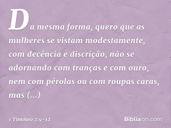 Da mesma forma, quero que as mulheres se vistam modestamente, com decência e discrição, não se adornando com tranças e com ouro, nem com pérolas ou com roupas c