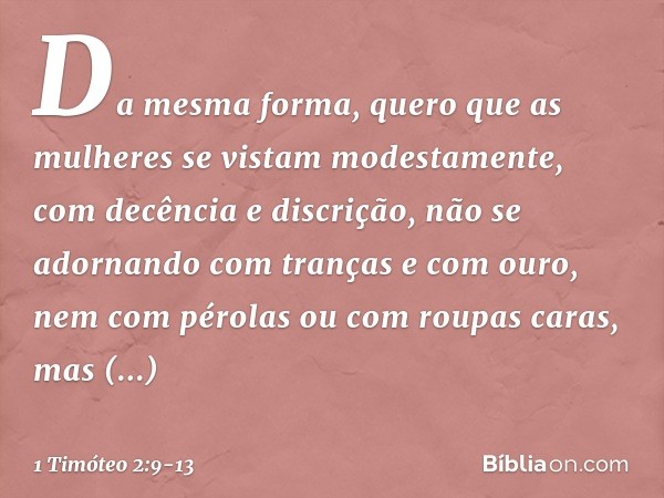 Da mesma forma, quero que as mulheres se vistam modestamente, com decência e discrição, não se adornando com tranças e com ouro, nem com pérolas ou com roupas c