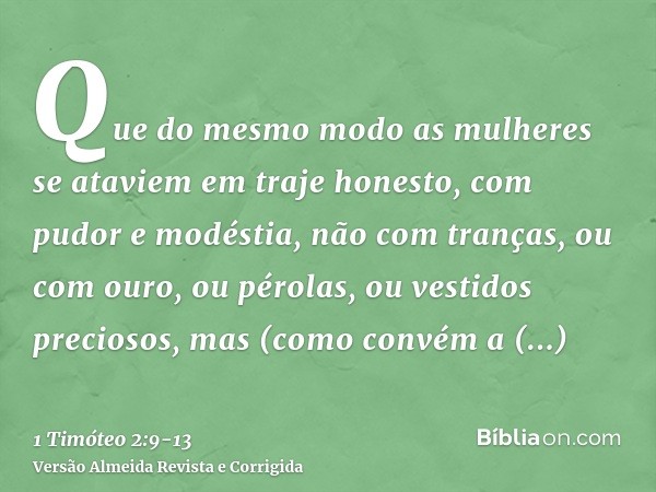 Que do mesmo modo as mulheres se ataviem em traje honesto, com pudor e modéstia, não com tranças, ou com ouro, ou pérolas, ou vestidos preciosos,mas (como convé