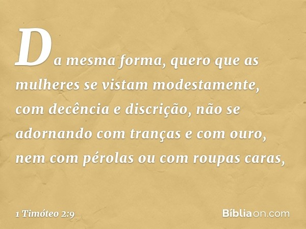 Da mesma forma, quero que as mulheres se vistam modestamente, com decência e discrição, não se adornando com tranças e com ouro, nem com pérolas ou com roupas c