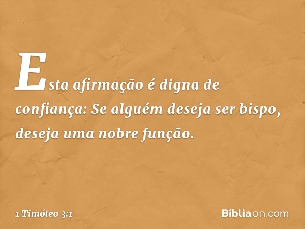 Esta afirmação é digna de confiança: Se alguém deseja ser bispo, deseja uma nobre função. -- 1 Timóteo 3:1