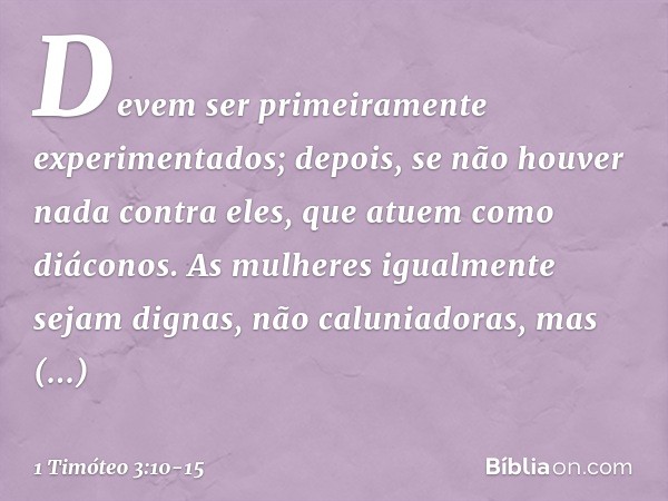 Devem ser primeiramente experimentados; depois, se não houver nada contra eles, que atuem como diáconos. As mulheres igualmente sejam dignas, não caluniadoras, 