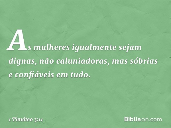 As mulheres igualmente sejam dignas, não caluniadoras, mas sóbrias e confiáveis em tudo. -- 1 Timóteo 3:11