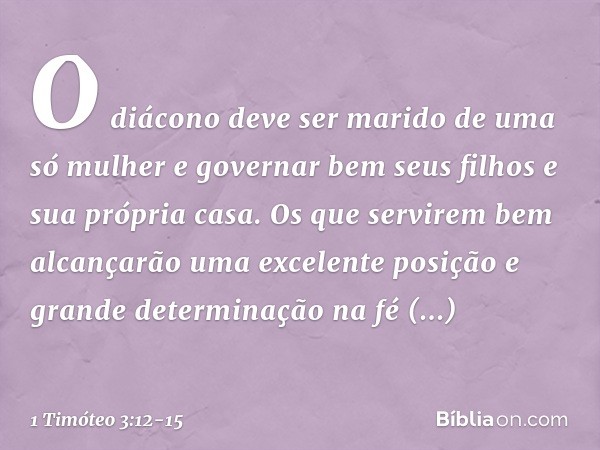 O diácono deve ser marido de uma só mulher e governar bem seus filhos e sua própria casa. Os que servirem bem alcançarão uma excelente posição e grande determin