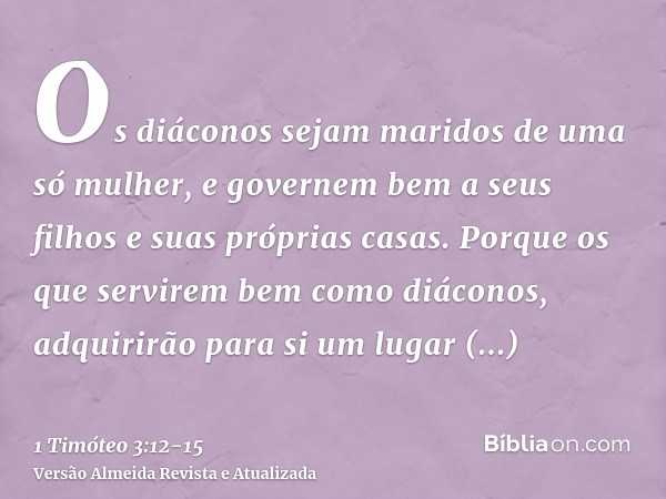 Os diáconos sejam maridos de uma só mulher, e governem bem a seus filhos e suas próprias casas.Porque os que servirem bem como diáconos, adquirirão para si um l