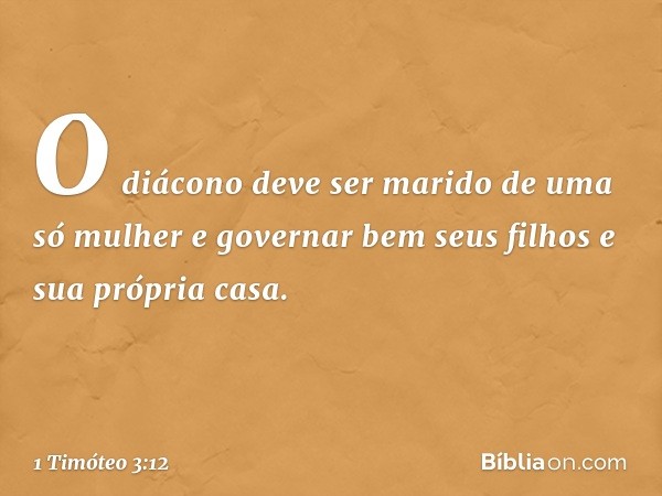 O diácono deve ser marido de uma só mulher e governar bem seus filhos e sua própria casa. -- 1 Timóteo 3:12