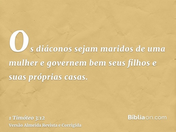 Os diáconos sejam maridos de uma mulher e governem bem seus filhos e suas próprias casas.