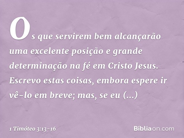 Os que servirem bem alcançarão uma excelente posição e grande determinação na fé em Cristo Jesus. Escrevo estas coisas, embora espere ir vê-lo em breve; mas, se