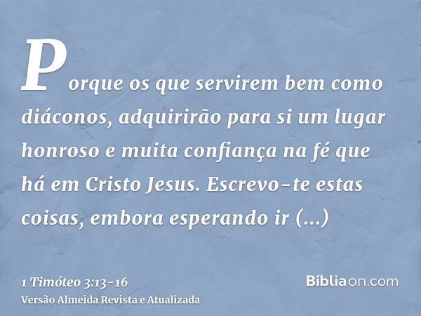 Porque os que servirem bem como diáconos, adquirirão para si um lugar honroso e muita confiança na fé que há em Cristo Jesus.Escrevo-te estas coisas, embora esp