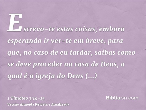 Escrevo-te estas coisas, embora esperando ir ver-te em breve,para que, no caso de eu tardar, saibas como se deve proceder na casa de Deus, a qual é a igreja do