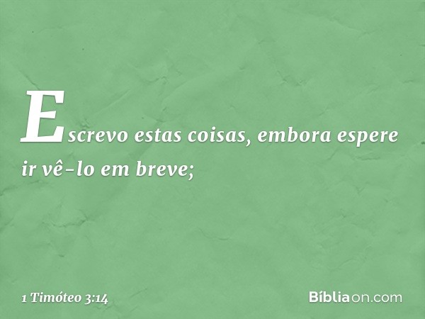 Escrevo estas coisas, embora espere ir vê-lo em breve; -- 1 Timóteo 3:14