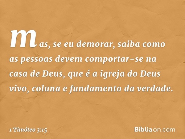 mas, se eu demorar, saiba como as pessoas devem comportar-se na casa de Deus, que é a igreja do Deus vivo, coluna e fundamento da verdade. -- 1 Timóteo 3:15