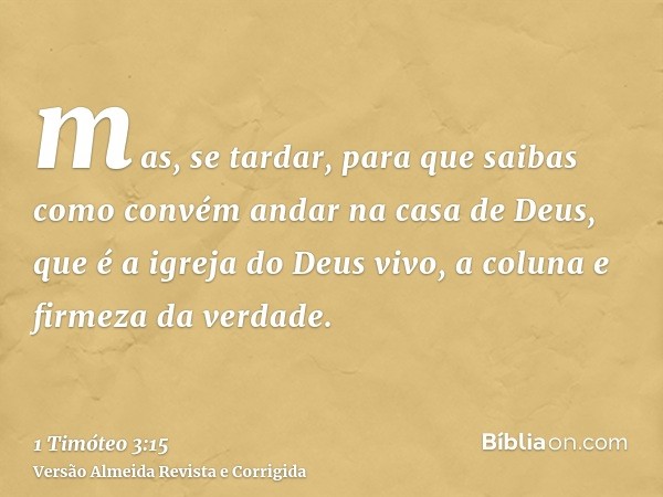 mas, se tardar, para que saibas como convém andar na casa de Deus, que é a igreja do Deus vivo, a coluna e firmeza da verdade.
