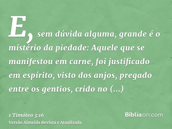 E, sem dúvida alguma, grande é o mistério da piedade: Aquele que se manifestou em carne, foi justificado em espírito, visto dos anjos, pregado entre os gentios,