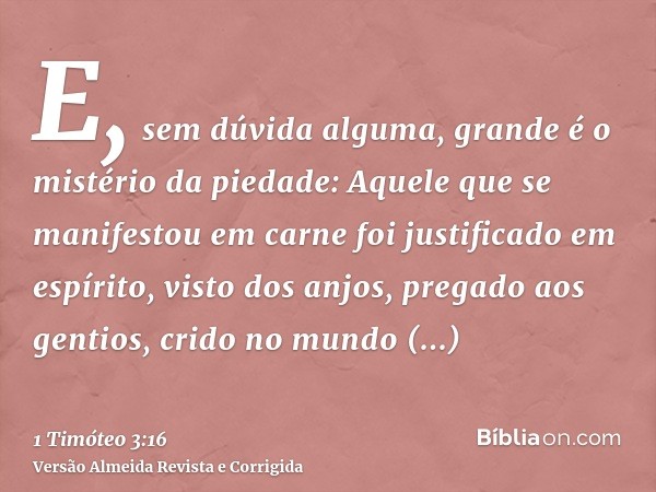 E, sem dúvida alguma, grande é o mistério da piedade: Aquele que se manifestou em carne foi justificado em espírito, visto dos anjos, pregado aos gentios, crido